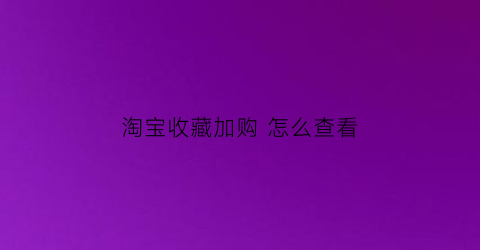 淘宝收藏加购 怎么查看